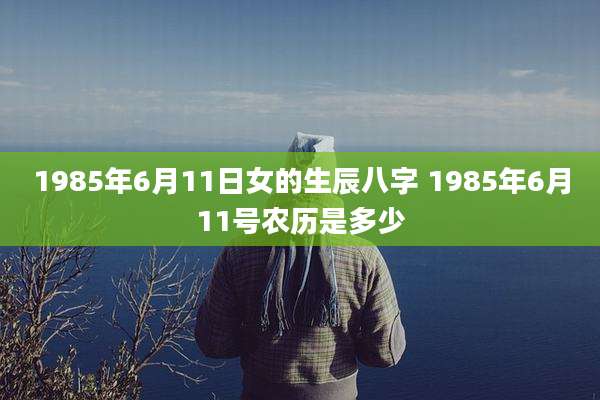 1985年6月11日女的生辰八字 1985年6月11号农历是多少