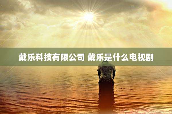 戴乐科技有限公司 戴乐是什么电视剧