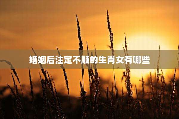 婚姻后注定不顺的生肖女有哪些