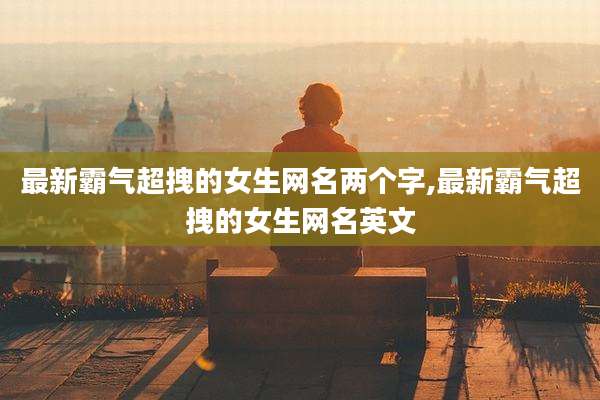 最新霸气超拽的女生网名两个字,最新霸气超拽的女生网名英文