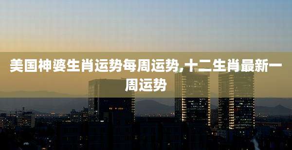 美国神婆生肖运势每周运势,十二生肖最新一周运势
