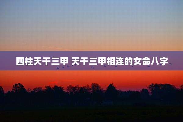 四柱天干三甲 天干三甲相连的女命八字