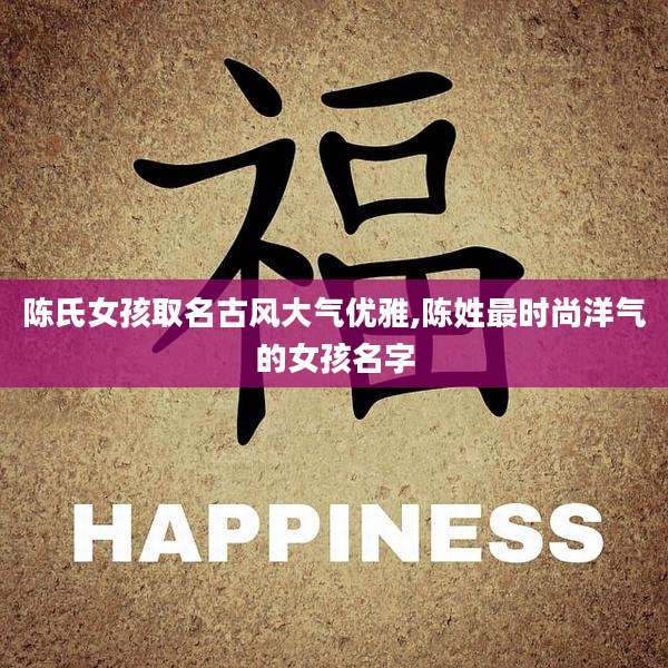 陈氏女孩取名古风大气优雅,陈姓最时尚洋气的女孩名字