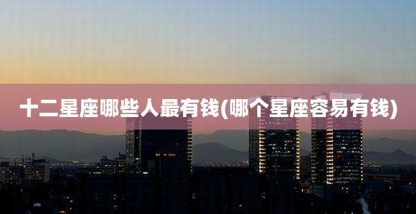 十二星座哪些人最有钱(哪个星座容易有钱)