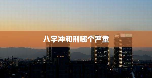 八字冲和刑哪个严重