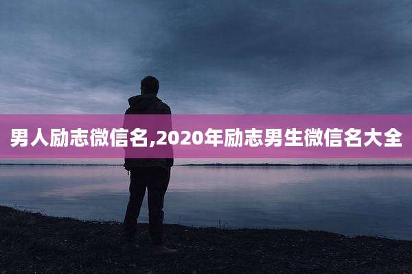 男人励志微信名,2020年励志男生微信名大全