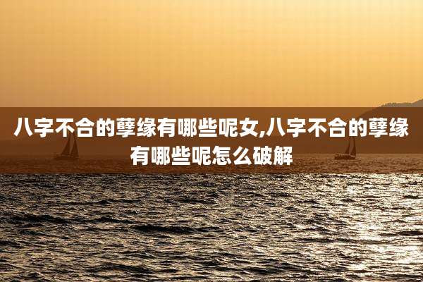 八字不合的孽缘有哪些呢女,八字不合的孽缘有哪些呢怎么破解