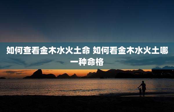 如何查看金木水火土命 如何看金木水火土哪一种命格