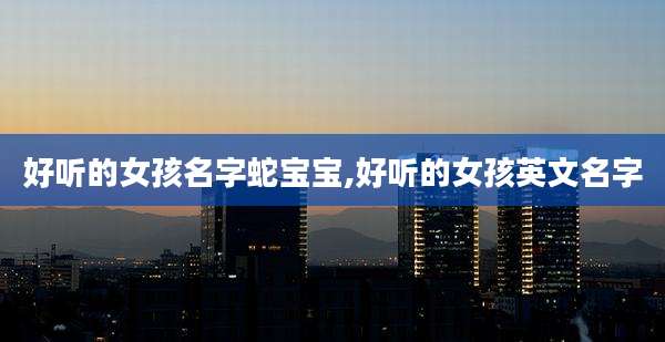 好听的女孩名字蛇宝宝,好听的女孩英文名字