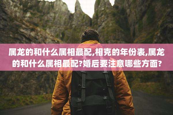 属龙的和什么属相最配,相克的年份表,属龙的和什么属相最配?婚后要注意哪些方面?
