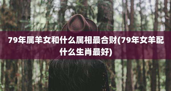 79年属羊女和什么属相最合财(79年女羊配什么生肖最好)