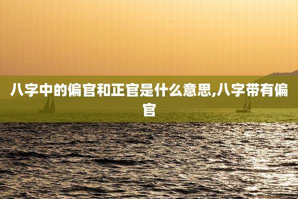 八字中的偏官和正官是什么意思,八字带有偏官