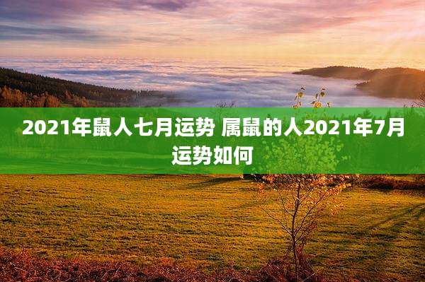 2021年鼠人七月运势 属鼠的人2021年7月运势如何