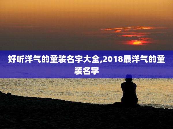 好听洋气的童装名字大全,2018最洋气的童装名字
