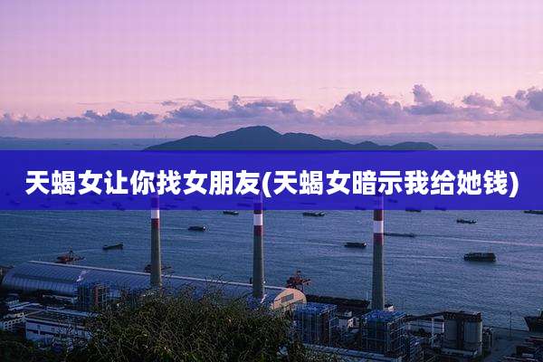 天蝎女让你找女朋友(天蝎女暗示我给她钱)