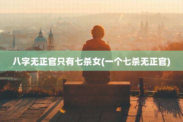 八字无正官只有七杀女(一个七杀无正官)