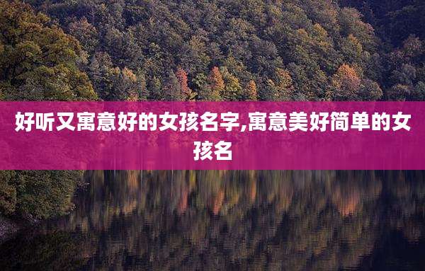 好听又寓意好的女孩名字,寓意美好简单的女孩名