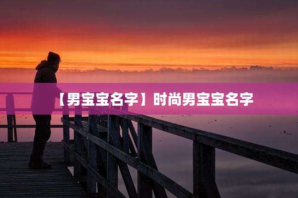 【男宝宝名字】时尚男宝宝名字