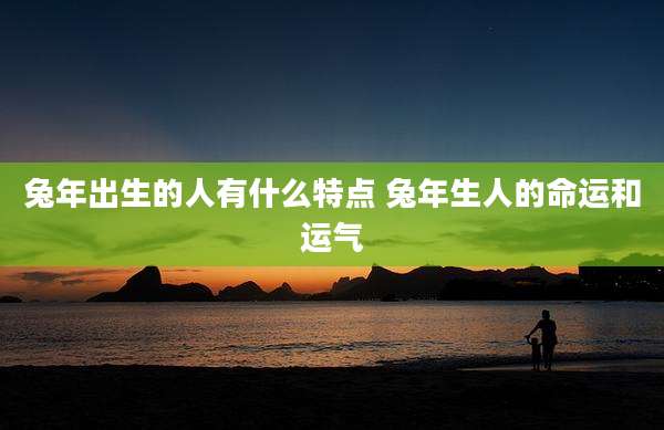 兔年出生的人有什么特点 兔年生人的命运和运气