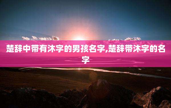 楚辞中带有沐字的男孩名字,楚辞带沐字的名字