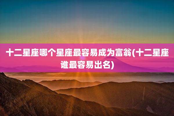十二星座哪个星座最容易成为富翁(十二星座谁最容易出名)