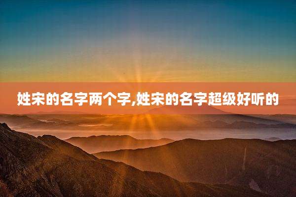 姓宋的名字两个字,姓宋的名字超级好听的