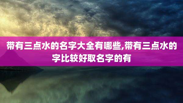 带有三点水的名字大全有哪些,带有三点水的字比较好取名字的有