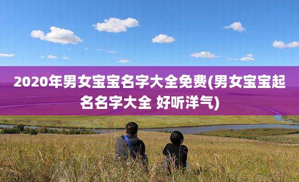 2020年男女宝宝名字大全免费(男女宝宝起名名字大全 好听洋气)