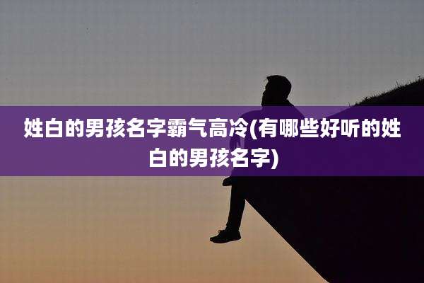 姓白的男孩名字霸气高冷(有哪些好听的姓白的男孩名字)