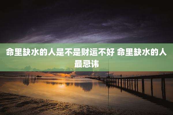 命里缺水的人是不是财运不好 命里缺水的人最忌讳