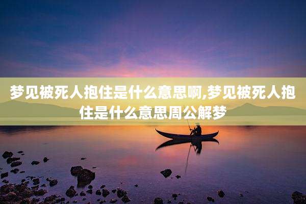 梦见被死人抱住是什么意思啊,梦见被死人抱住是什么意思周公解梦