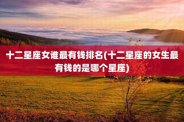 十二星座女谁最有钱排名(十二星座的女生最有钱的是哪个星座)