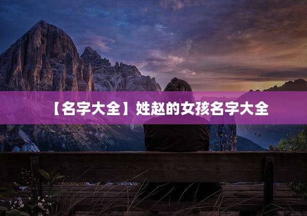 【名字大全】姓赵的女孩名字大全