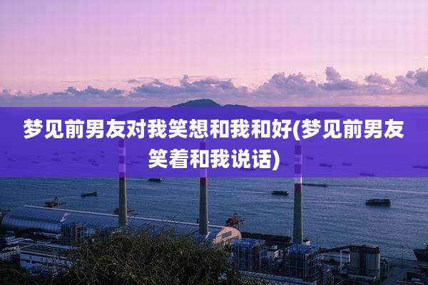 梦见前男友对我笑想和我和好(梦见前男友笑着和我说话)