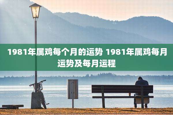 1981年属鸡每个月的运势 1981年属鸡每月运势及每月运程