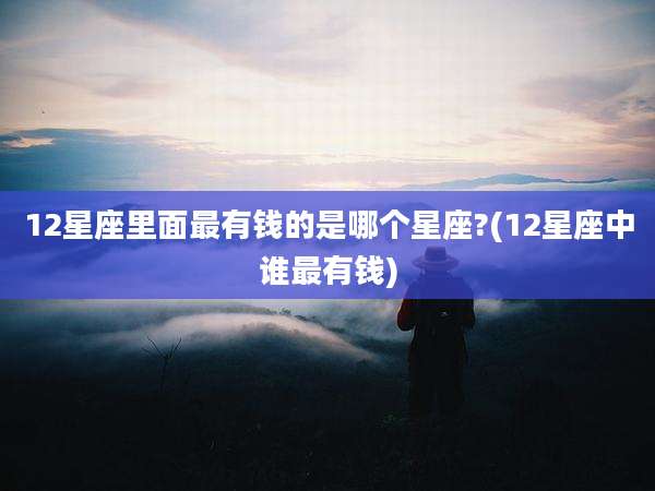 12星座里面最有钱的是哪个星座?(12星座中谁最有钱)