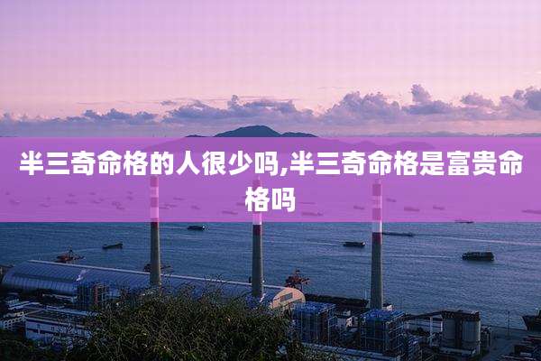 半三奇命格的人很少吗,半三奇命格是富贵命格吗
