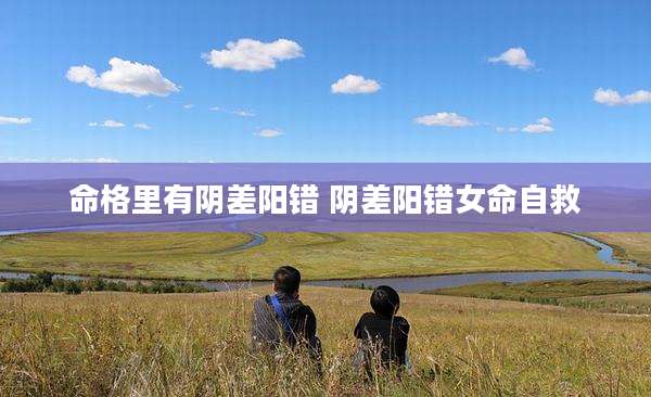 命格里有阴差阳错 阴差阳错女命自救