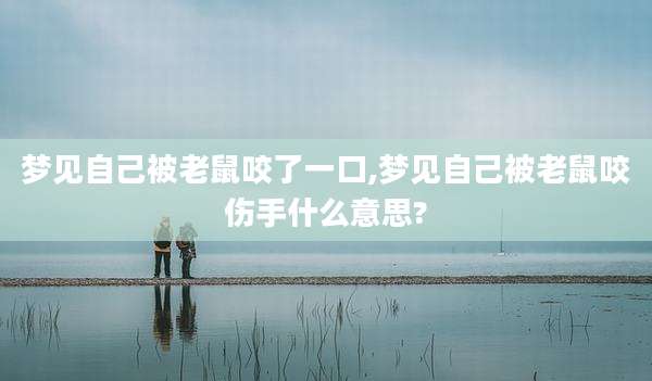 梦见自己被老鼠咬了一口,梦见自己被老鼠咬伤手什么意思?