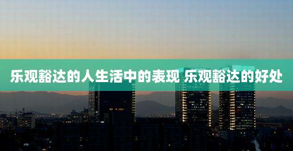 乐观豁达的人生活中的表现 乐观豁达的好处