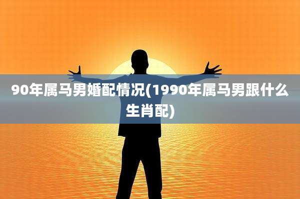 90年属马男婚配情况(1990年属马男跟什么生肖配)