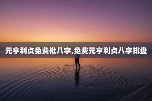 元亨利贞免费批八字,免费元亨利贞八字排盘