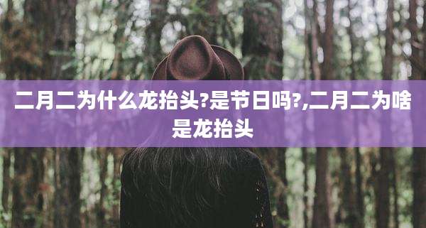 二月二为什么龙抬头?是节日吗?,二月二为啥是龙抬头