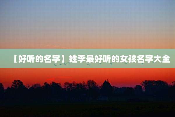 【好听的名字】姓李最好听的女孩名字大全