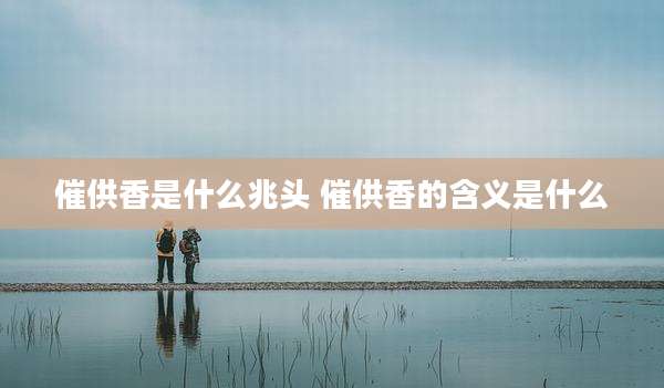 催供香是什么兆头 催供香的含义是什么