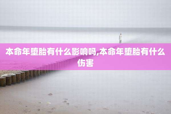 本命年堕胎有什么影响吗,本命年堕胎有什么伤害