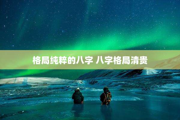 格局纯粹的八字 八字格局清贵