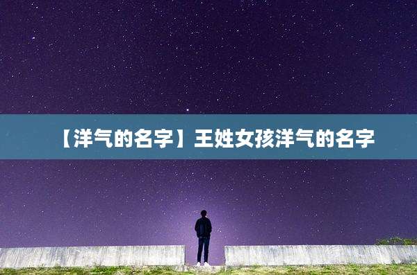 【洋气的名字】王姓女孩洋气的名字