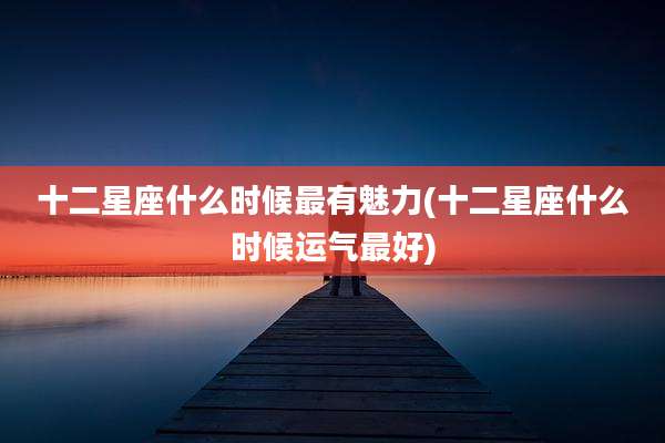 十二星座什么时候最有魅力(十二星座什么时候运气最好)