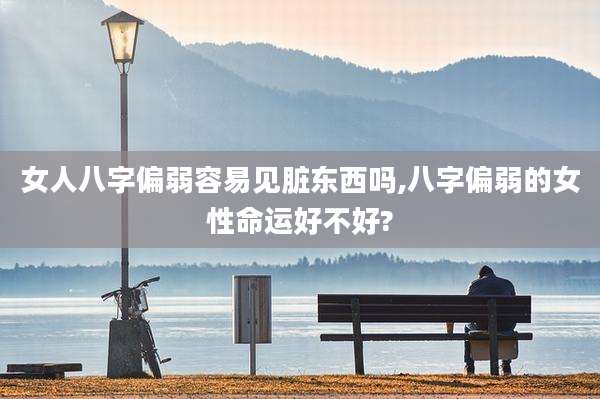 女人八字偏弱容易见脏东西吗,八字偏弱的女性命运好不好?